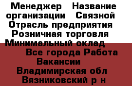 Менеджер › Название организации ­ Связной › Отрасль предприятия ­ Розничная торговля › Минимальный оклад ­ 20 000 - Все города Работа » Вакансии   . Владимирская обл.,Вязниковский р-н